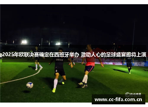 2025年欧联决赛确定在西班牙举办 激动人心的足球盛宴即将上演 2025年欧联决赛确定在西班牙举办 激动人心的足球盛宴即将上演