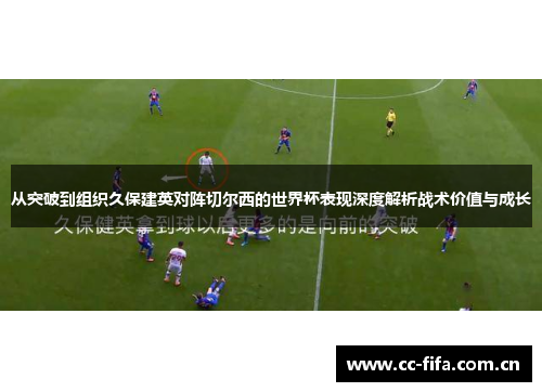 从突破到组织久保建英对阵切尔西的世界杯表现深度解析战术价值与成长 从突破到组织久保建英对阵切尔西的世界杯表现深度解析战术价值与成长