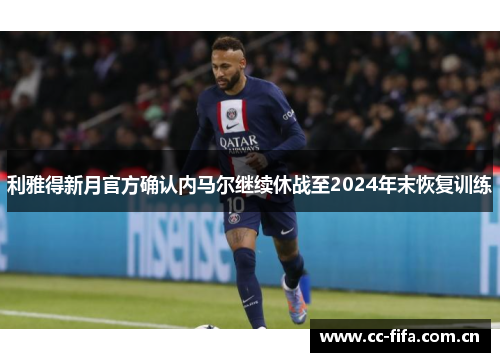 利雅得新月官方确认内马尔继续休战至2024年末恢复训练 利雅得新月官方确认内马尔继续休战至2024年末恢复训练