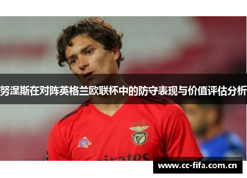 努涅斯在对阵英格兰欧联杯中的防守表现与价值评估分析 努涅斯在对阵英格兰欧联杯中的防守表现与价值评估分析